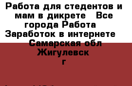 Работа для стедентов и мам в дикрете - Все города Работа » Заработок в интернете   . Самарская обл.,Жигулевск г.